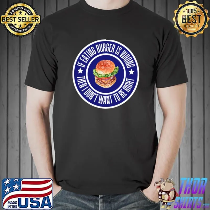 If Eating Burger Is Wrong Then I Don't Want To Be Right T-Shirt