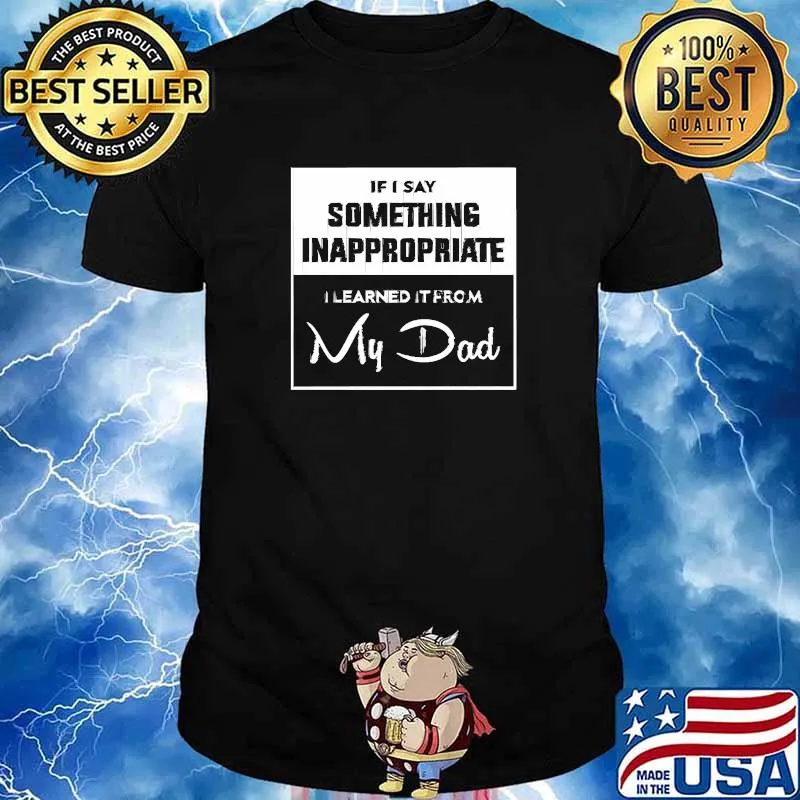 If i say something inappropriate learned if from my dad T-Shirt