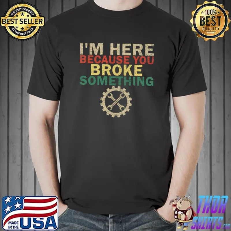 I'm Here Because You Broke Something Mechanic T-Shirt