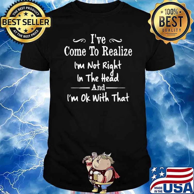 I've Come To Realize I'm Not Right in the head and I'm ok with that shirt