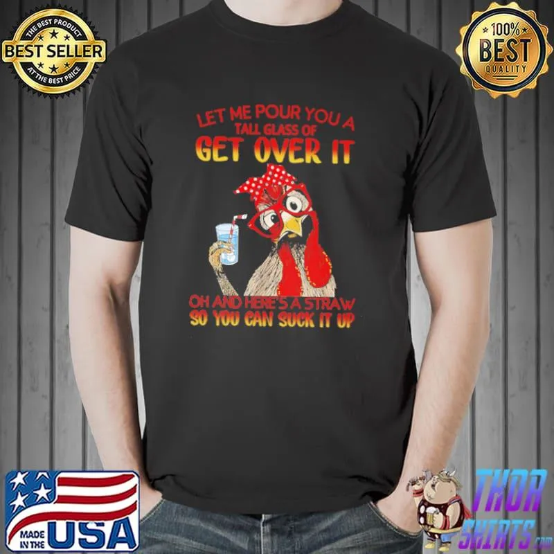 Let me pour you a tall glass get over it oh and here's a straw - chicken shirt