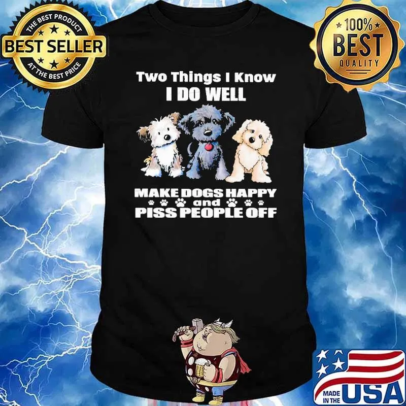 Two things I know I do well make dogs happy and piss people off shirt