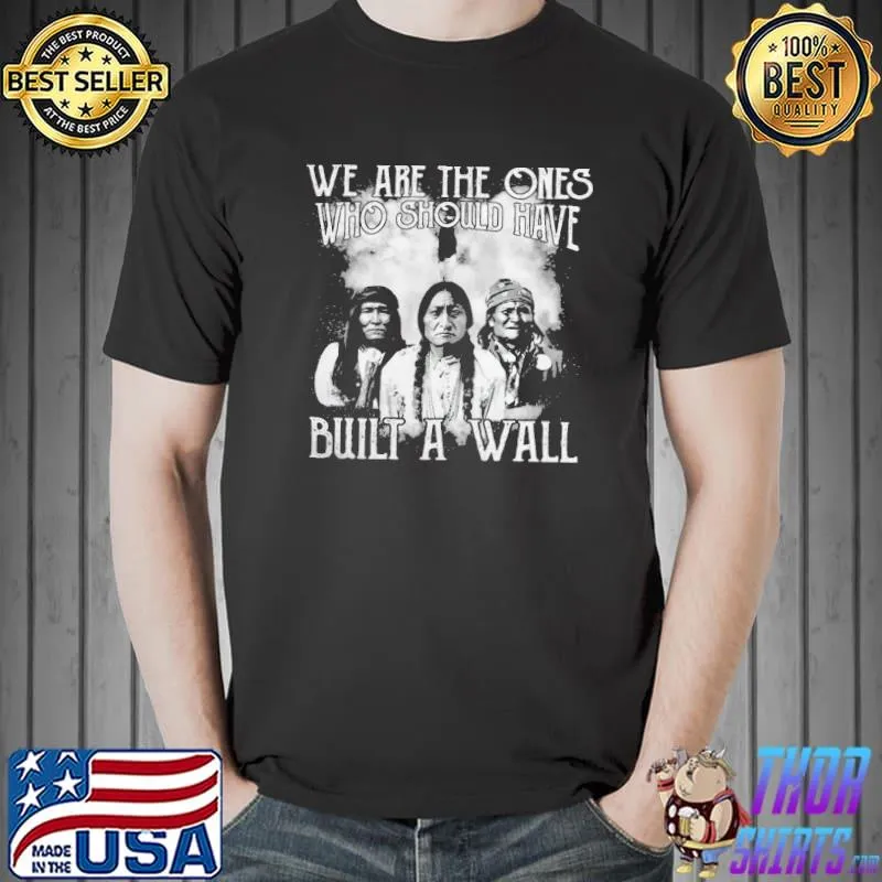 We Are The Ones Who Should Have Built A Wall shirt