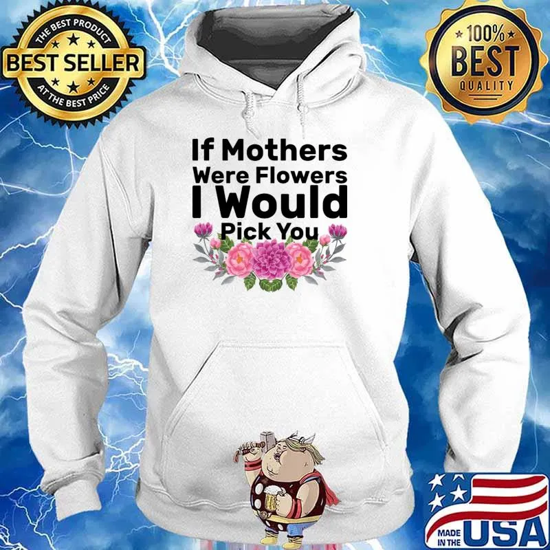 If Mothers were Flowers I Would Pick You Mother's Day T-Shirt Hoodie