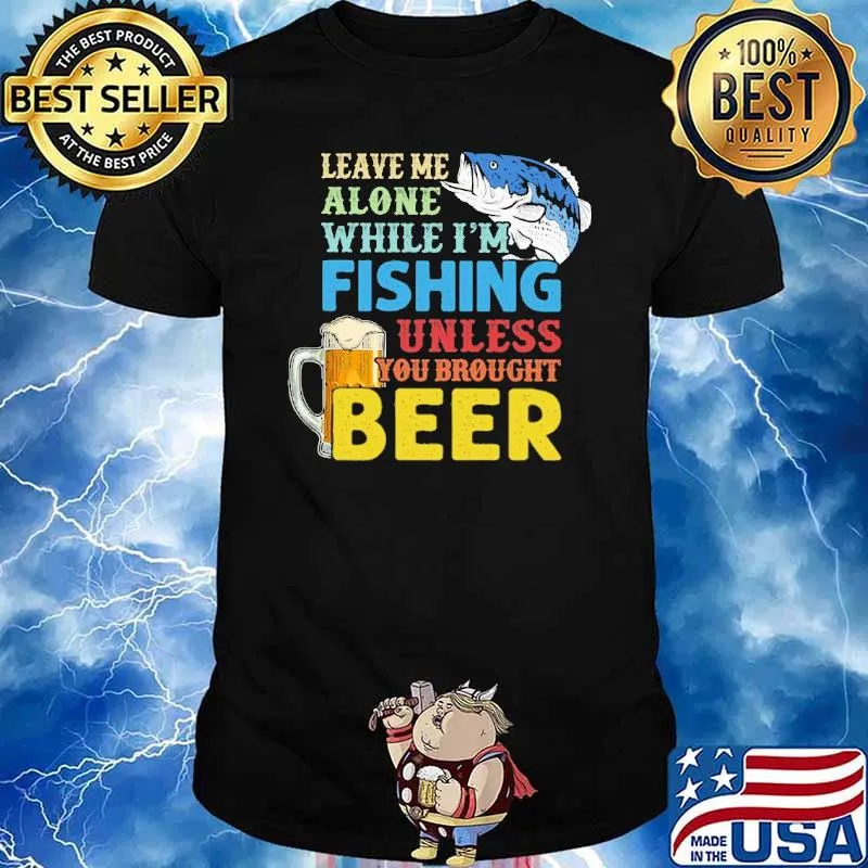 Leave Me Alone While I'm Fishing Unless You Brought Beer shirt