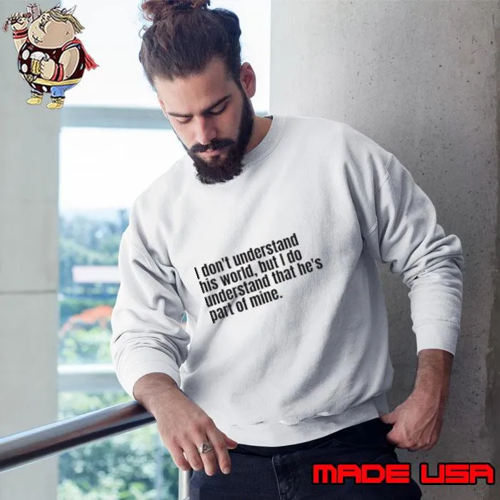 I don't understand his world, but I do understand that he's part of mine T-Shirt Sweatshirt
