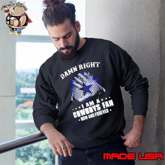 Dallas Cowboys Damn Right I Am A Cowboys Fan Now And Forever 2023 s Sweatshirt