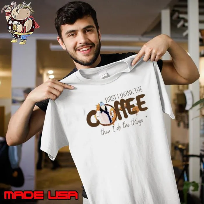 First I Drink The Coffee Then I Do The Things Shirt