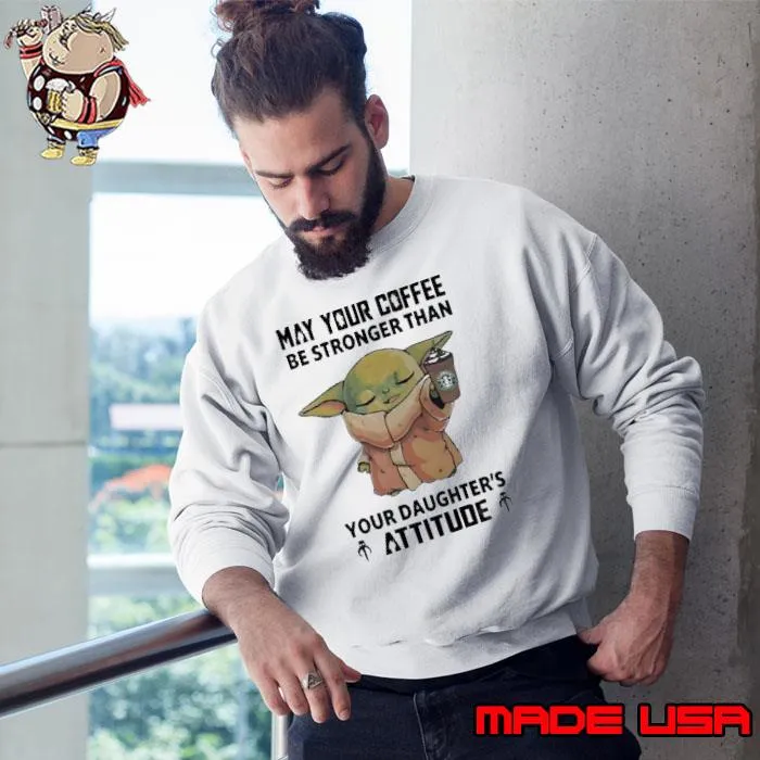 Baby Yoda May Your Coffee Be Stronger Than Your Daughter’s Attitude Shirt Sweatshirt