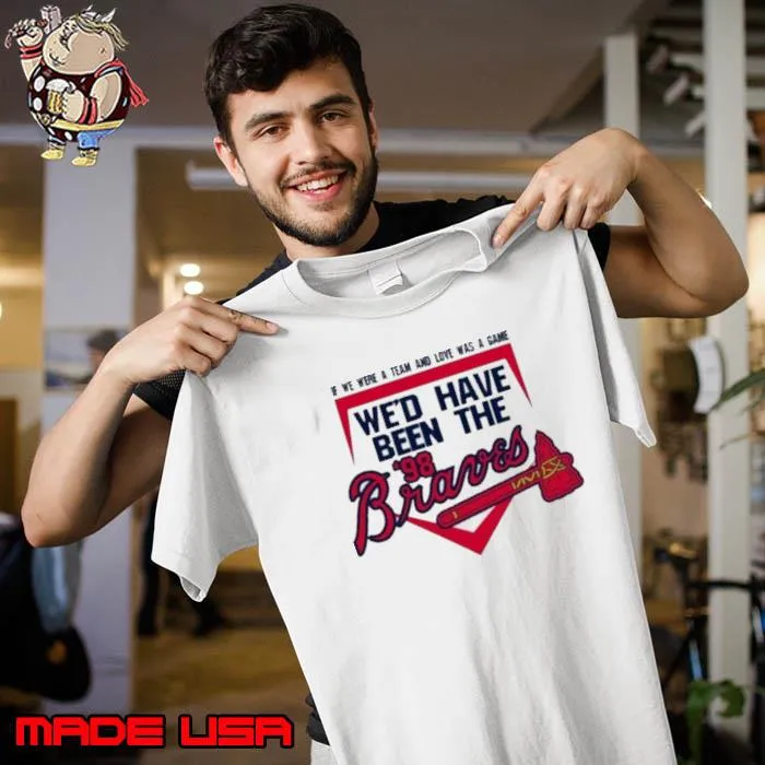 If We Were A Team And Love Was A Game We’d Have Been The Atlanta Braves ’98 Shirt Unisex