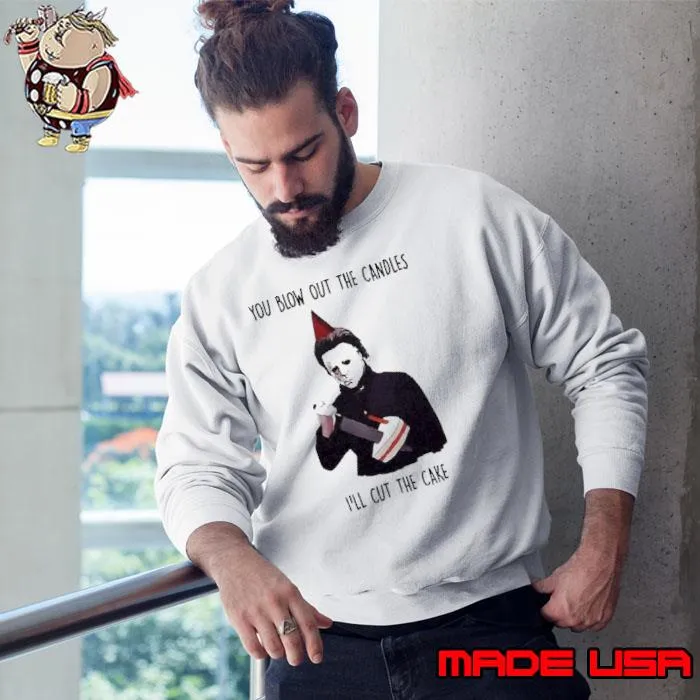 Michael Myers You Blow Out The Candles I’ll Cut The Cake Shirt Sweatshirt