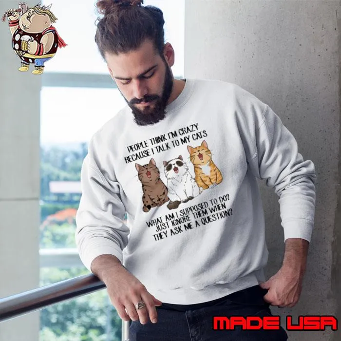 People think i'm crazy because i talk to my cats s Sweatshirt