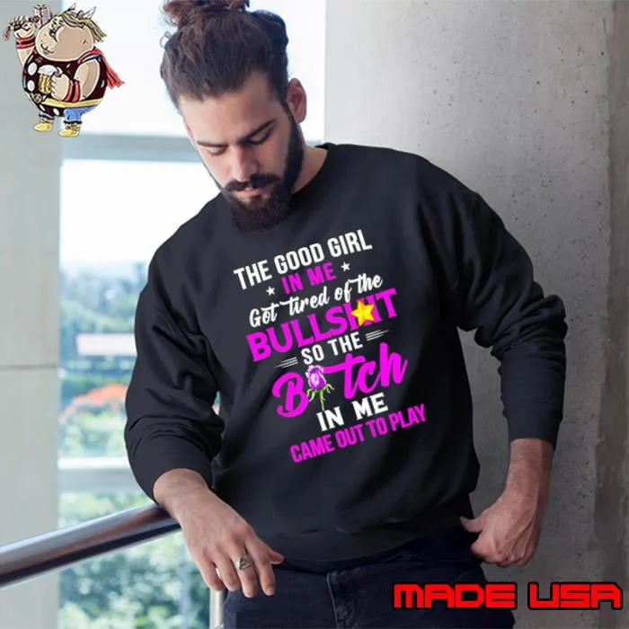 The good girl In me got tired of the Bullshit so the Bitch in me came out to play shirt