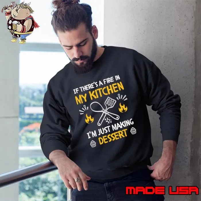 If there's a fire in my kitchen I'm just making dessert T-Shirt Sweatshirt