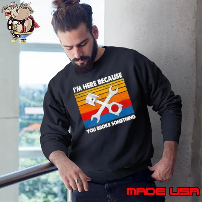 I’m here because you broke something vintage s Sweatshirt