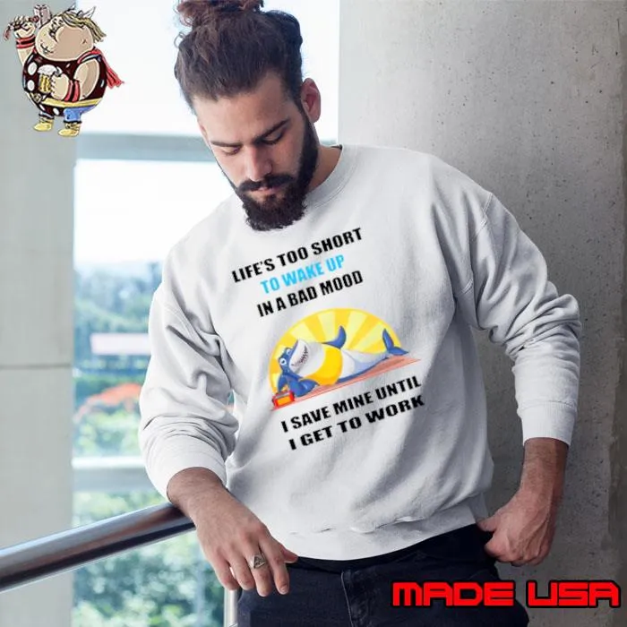 Shark life’s too short to wake up in a bad mood I save mine until I get to work s Sweatshirt