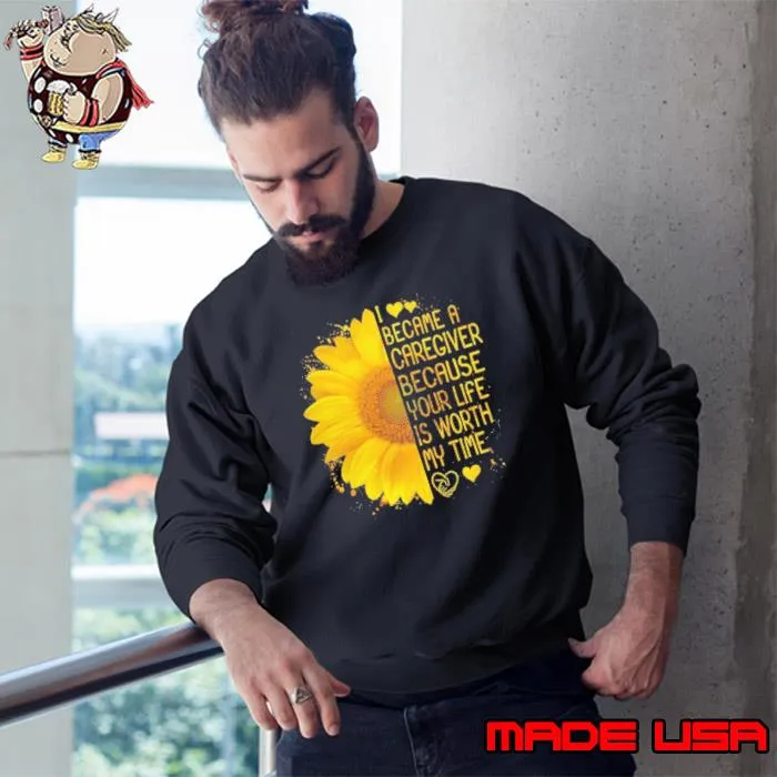 I Became a Caregiver Because Your Life is Worth My Time Sunflower s Sweatshirt