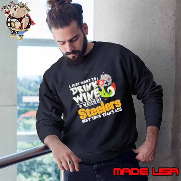 I Just Want To Drink Wine And Watch My Pittsburgh Steelers Beat Your Team’s Ass Shirt Sweatshirt