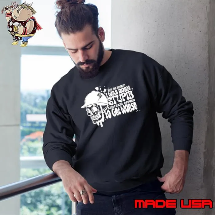 Why the helmet I was born stupid and I can’t afford to get worse s Sweatshirt
