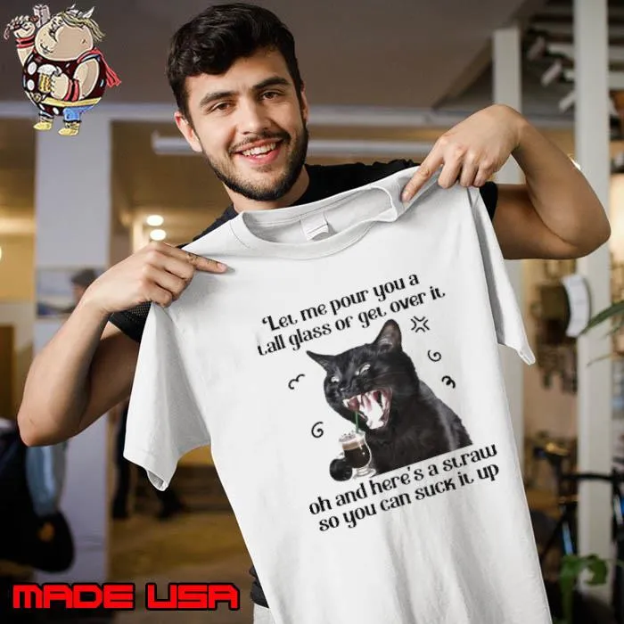 Cat Let Me Pour You A Tall Glass Or Get Over It Here's Straw s Unisex