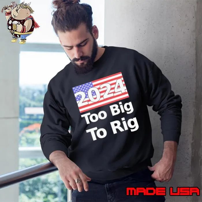 Too Big To Rig 2024 Election America Flag Shirt Sweatshirt