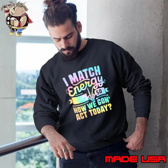 I Match Energy So How We Gon' Act Today T-Shirt Sweatshirt