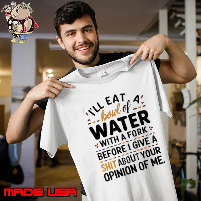 I'll eat a bowl of water with a fork, before I give a shit about your opinion of me T-Shirt Unisex
