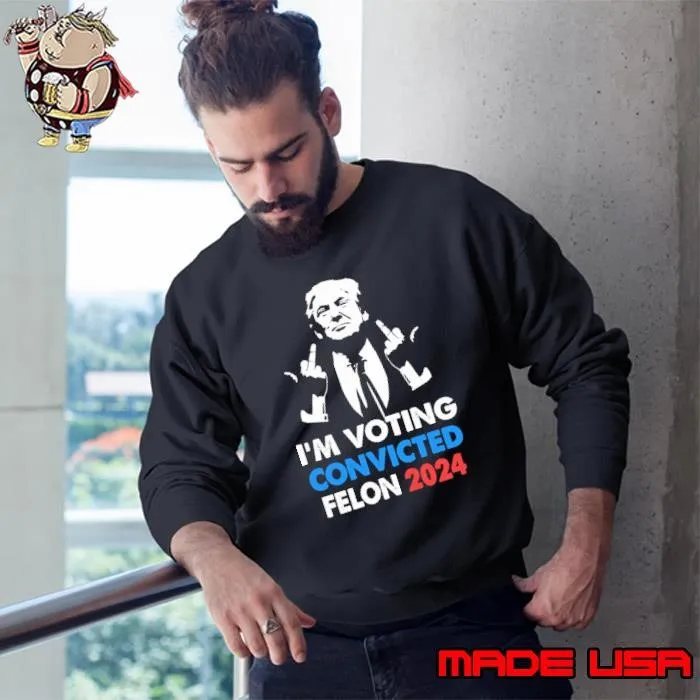 I'm Voting For The Convicted Felon Trump 2024 Sweatshirt
