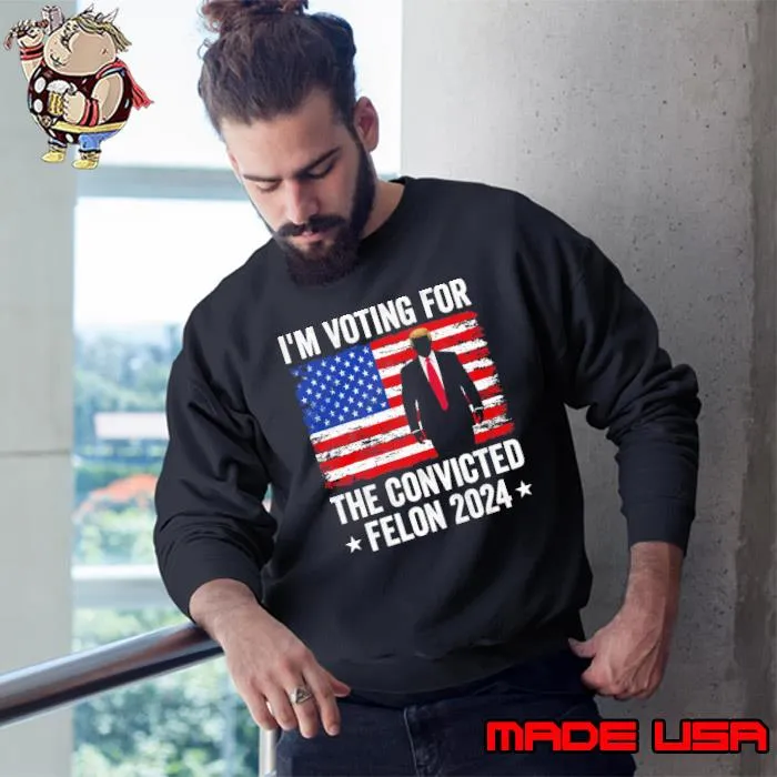 I'm Voting For The Convicted Felon Donald Trump 2024 American Flag s Sweatshirt