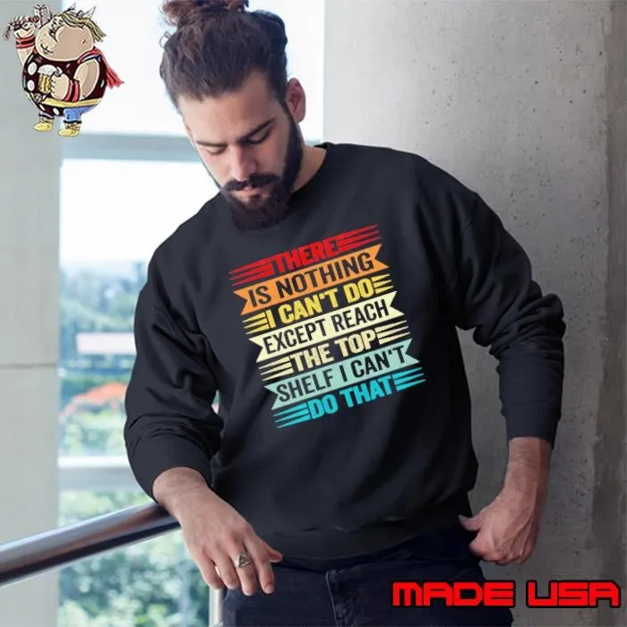 There is nothing i can't do except reach the top shelf i can't do that Sweatshirt
