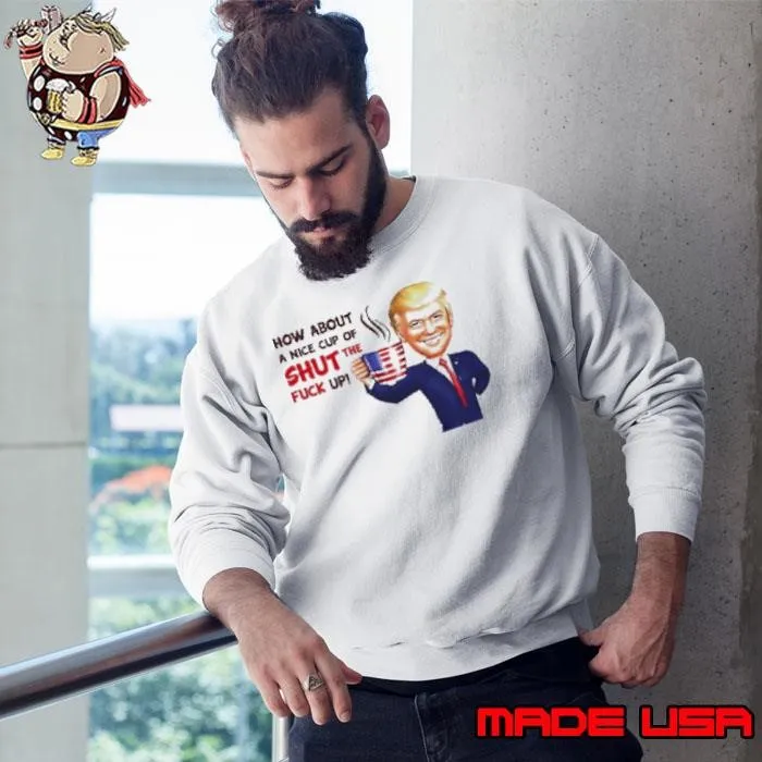 Trump How About A Nice Cup Of Shut The Fuck Up Shirt