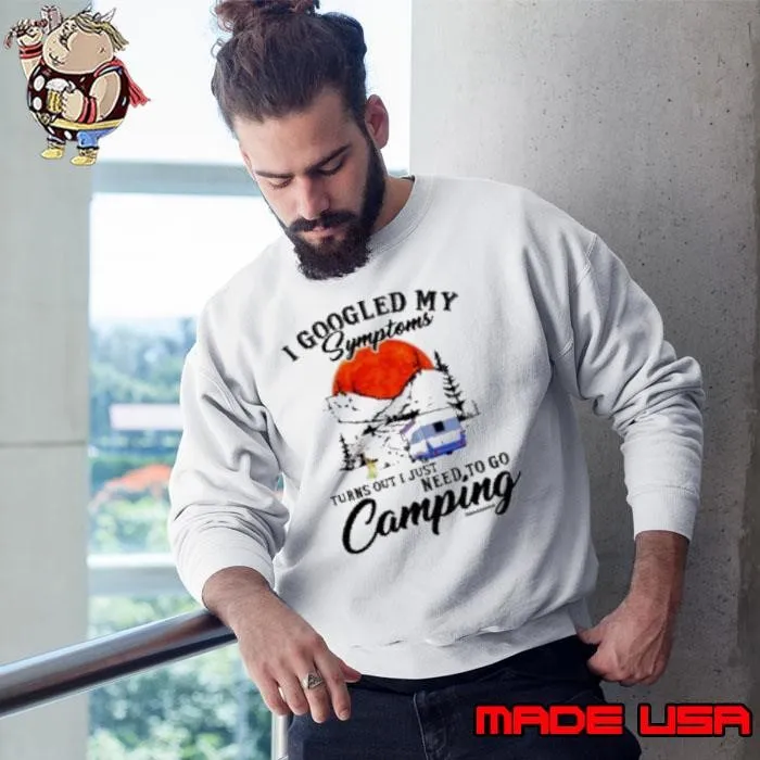 I Googled My Symptoms Turn Out I Just Need To Go Camping Shirt
