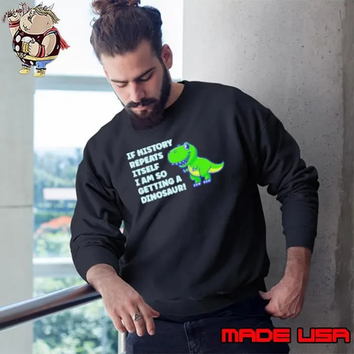 If History Repeats It Self I AM So Getting A Dinosaur Sweatshirt