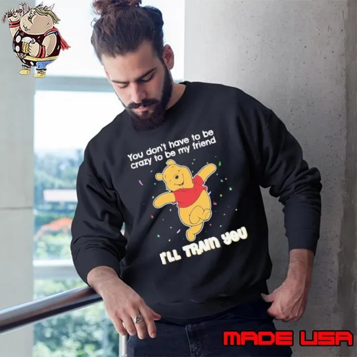 Winnie Pooh You Don’t Have To Be Crazy To Be My Friend I’ll Train You Sweatshirt
