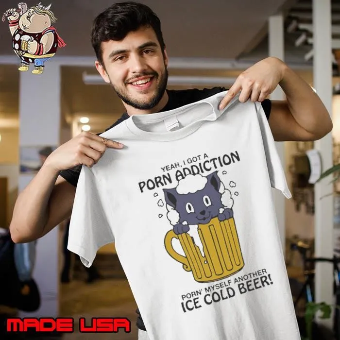 Yeah I Got A Porn Addiction Porn Myself Another Ice Cold Beer Shirt