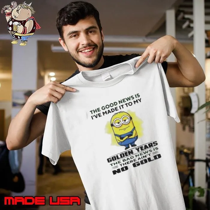 Minion the good news is I’ve made it to my golden years the bad news is there ain’t no gold Unisex