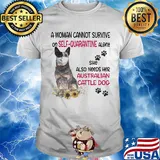 A woman cannot survive on self-quarantine alone she also needs her australian cattle dog covid-19 shirt