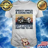 Greasy nipples and loose nuts ain't a laughing matter to me vintage shirt