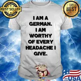 I am a german i am worthy of every headache i give shirt