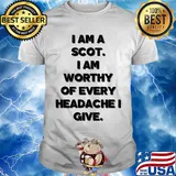 I am a scot I am worthy of every headache i give shirt
