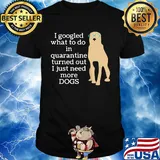 I google what to do in quarantine turned out I just need more Dogs shirt