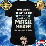 I never dreamed I'd grow up to be a super cute mask maker but here I am killin it shirt