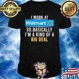 I work at Walmart so basically I'm a kind of a big deal t-shirt