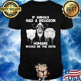 If animals had a religion humans would be the devil shirt