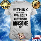 Just when I think I have all my ducks in a row one of the fluffy fuckers wanders into some shit shirt