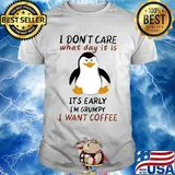 Penguin I don't care what day it is it's early I'm grumpy I want coffee shirt