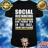 Social distancing if can turn around and punch you in the face you’re too f’n close shirt