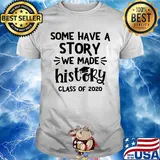 Some have a story we make history class of 2020 graduating shirt