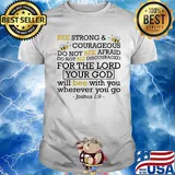 Bee strong and courageous do not bee afraid do not bee discouraged for the lord your god will bee with you wherever you go joshua 19 shirt