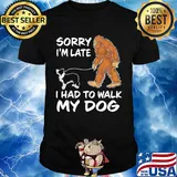 Bigfoot sorry I'm late I had to walk my dog shirt